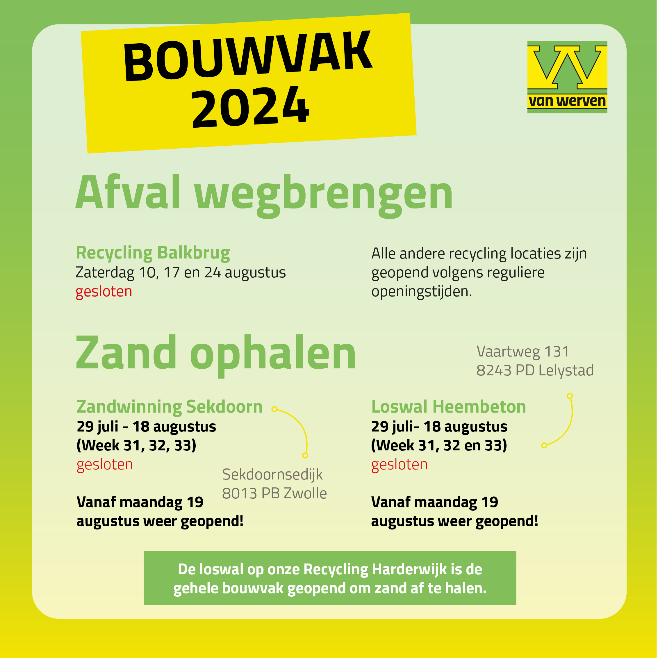 Bouwvak 2024: Recycling Balkbrug is op zaterdag 10, 17 en 24 augustus gesloten, alle andere recyclinglocaties hanteren reguliere openingstijden; Zandwinning Sekdoorn (Zwolle) en Loswal Heembeton (Lelystad) zijn gesloten van 29 juli tot en met 18 augustus en vanaf maandag 19 augustus weer geopend; de loswal op Recycling Harderwijk is de hele bouwvak geopend om zand af te halen